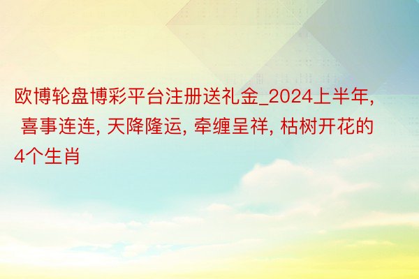 欧博轮盘博彩平台注册送礼金_2024上半年, 喜事连连, 天降隆运, 牵缠呈祥, 枯树开花的4个生肖