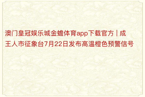 澳门皇冠娱乐城金蟾体育app下载官方 | 成王人市征象台7月22日发布高温橙色预警信号