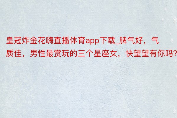 皇冠炸金花嗨直播体育app下载_脾气好，气质佳，男性最赏玩的三个星座女，快望望有你吗？