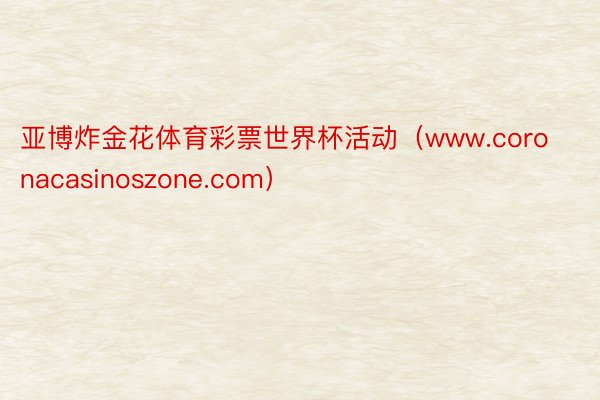 亚博炸金花体育彩票世界杯活动（www.coronacasinoszone.com）