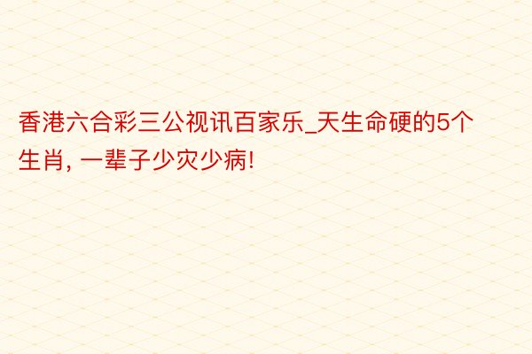 香港六合彩三公视讯百家乐_天生命硬的5个生肖, 一辈子少灾少病!