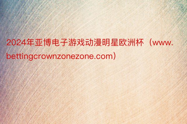 2024年亚博电子游戏动漫明星欧洲杯（www.bettingcrownzonezone.com）