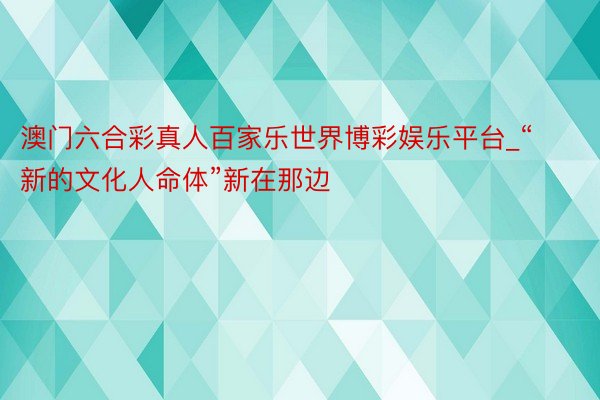 澳门六合彩真人百家乐世界博彩娱乐平台_“新的文化人命体”新在那边