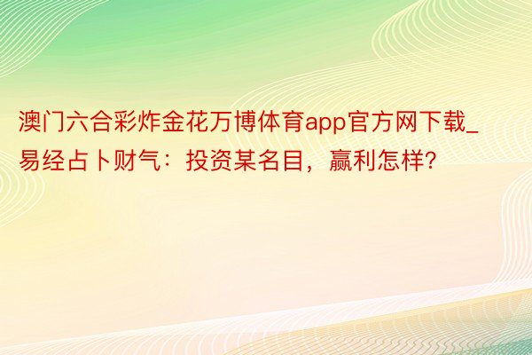 澳门六合彩炸金花万博体育app官方网下载_易经占卜财气：投资某名目，赢利怎样？