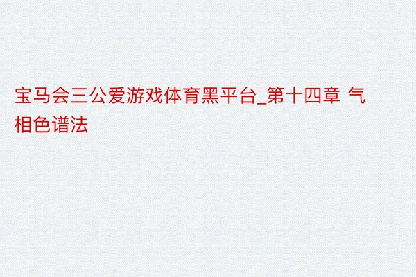 宝马会三公爱游戏体育黑平台_第十四章 气相色谱法