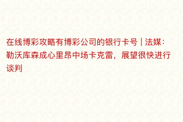 在线博彩攻略有博彩公司的银行卡号 | 法媒：勒沃库森成心里昂中场卡克雷，展望很快进行谈判