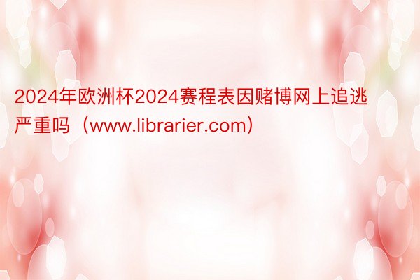 2024年欧洲杯2024赛程表因赌博网上追逃严重吗（www.librarier.com）