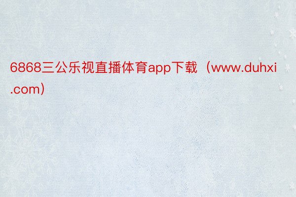 6868三公乐视直播体育app下载（www.duhxi.com）