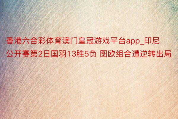 香港六合彩体育澳门皇冠游戏平台app_印尼公开赛第2日国羽13胜5负 图欧组合遭逆转出局