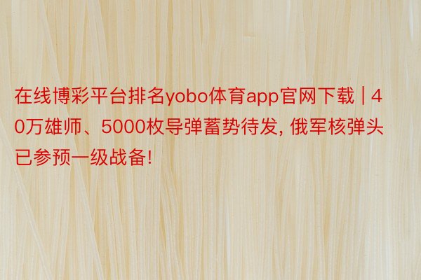 在线博彩平台排名yobo体育app官网下载 | 40万雄师、5000枚导弹蓄势待发, 俄军核弹头已参预一级战备!