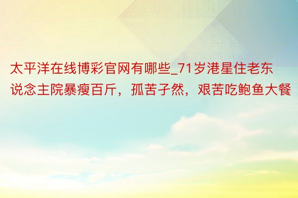 太平洋在线博彩官网有哪些_71岁港星住老东说念主院暴瘦百斤，孤苦孑然，艰苦吃鲍鱼大餐