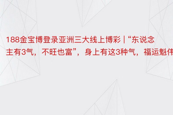 188金宝博登录亚洲三大线上博彩 | “东说念主有3气，不旺也富”，身上有这3种气，福运魁伟！