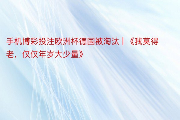 手机博彩投注欧洲杯德国被淘汰 | 《我莫得老，仅仅年岁大少量》