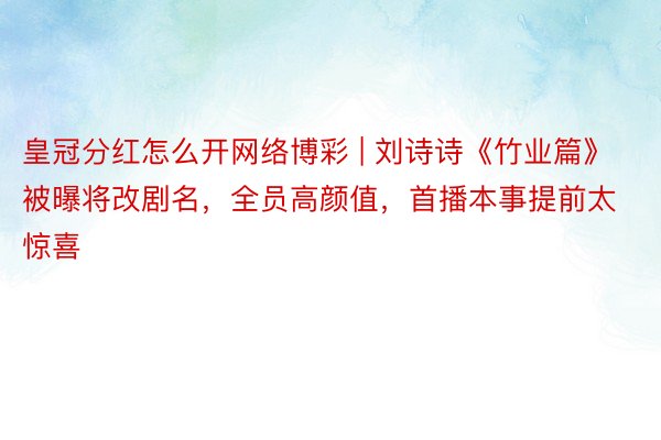 皇冠分红怎么开网络博彩 | 刘诗诗《竹业篇》被曝将改剧名，全员高颜值，首播本事提前太惊喜