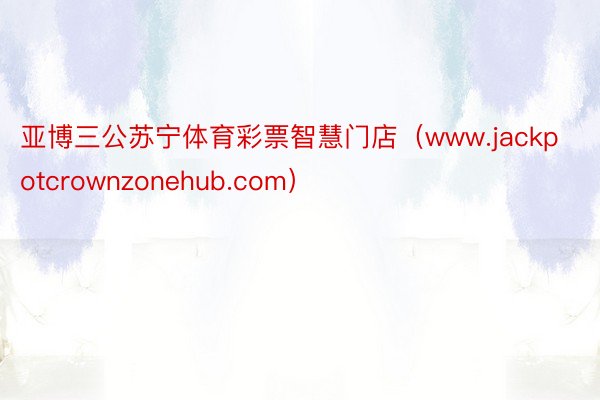 亚博三公苏宁体育彩票智慧门店（www.jackpotcrownzonehub.com）