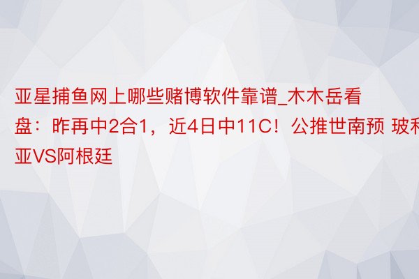 亚星捕鱼网上哪些赌博软件靠谱_木木岳看盘：昨再中2合1，近4日中11C！公推世南预 玻利维亚VS阿根廷