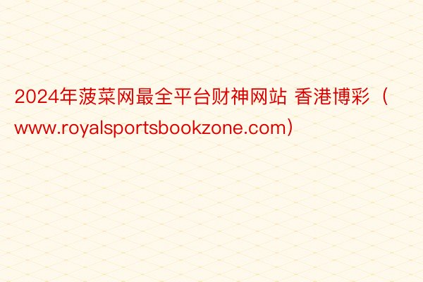 2024年菠菜网最全平台财神网站 香港博彩（www.royalsportsbookzone.com）