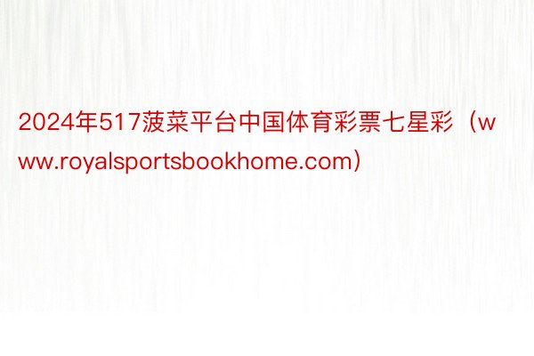 2024年517菠菜平台中国体育彩票七星彩（www.royalsportsbookhome.com）