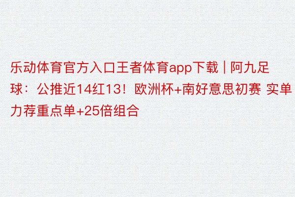 乐动体育官方入口王者体育app下载 | 阿九足球：公推近14红13！欧洲杯+南好意思初赛 实单力荐重点单+25倍组合