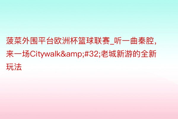 菠菜外围平台欧洲杯篮球联赛_听一曲秦腔，来一场Citywalk&#32;老城新游的全新玩法