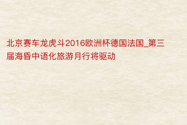 北京赛车龙虎斗2016欧洲杯德国法国_第三届海昏中语化旅游月行将驱动