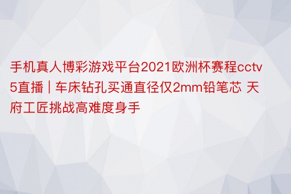 手机真人博彩游戏平台2021欧洲杯赛程cctv5直播 | 车床钻孔买通直径仅2mm铅笔芯 天府工匠挑战高难度身手