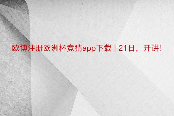 欧博注册欧洲杯竞猜app下载 | 21日，开讲！