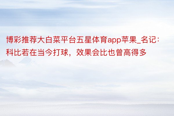 博彩推荐大白菜平台五星体育app苹果_名记：科比若在当今打球，效果会比也曾高得多