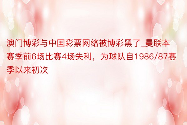 澳门博彩与中国彩票网络被博彩黑了_曼联本赛季前6场比赛4场失利，为球队自1986/87赛季以来初次