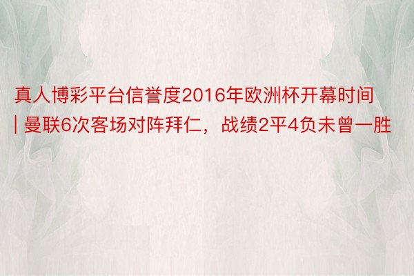 真人博彩平台信誉度2016年欧洲杯开幕时间 | 曼联6次客场对阵拜仁，战绩2平4负未曾一胜