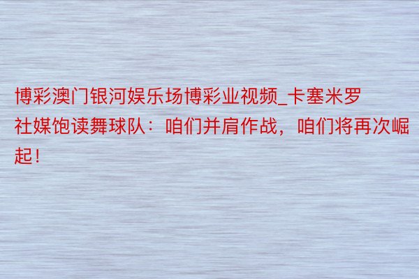 博彩澳门银河娱乐场博彩业视频_卡塞米罗社媒饱读舞球队：咱们并肩作战，咱们将再次崛起！