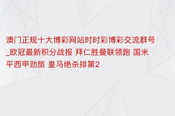 澳门正规十大博彩网站时时彩博彩交流群号_欧冠最新积分战报 拜仁胜曼联领跑 国米平西甲劲旅 皇马绝杀排第2