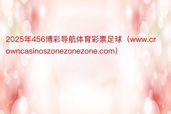 2025年456博彩导航体育彩票足球（www.crowncasinoszonezonezone.com）