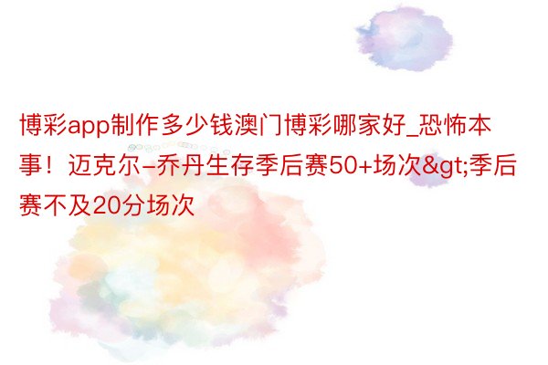 博彩app制作多少钱澳门博彩哪家好_恐怖本事！迈克尔-乔丹生存季后赛50+场次>季后赛不及20分场次