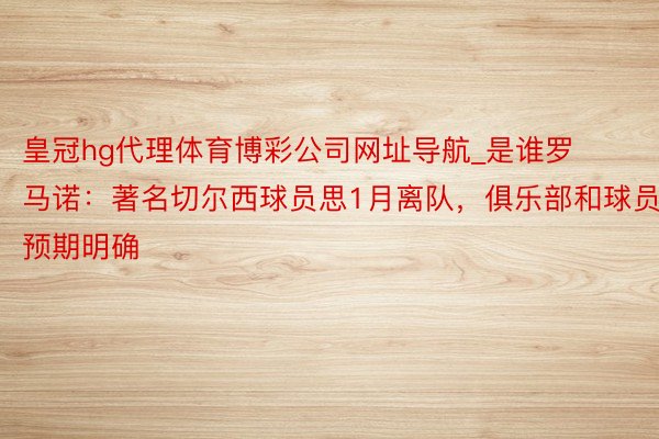 皇冠hg代理体育博彩公司网址导航_是谁罗马诺：著名切尔西球员思1月离队，俱乐部和球员预期明确