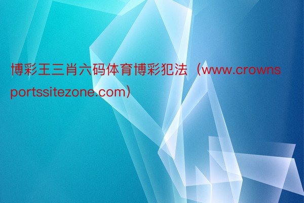 博彩王三肖六码体育博彩犯法（www.crownsportssitezone.com）