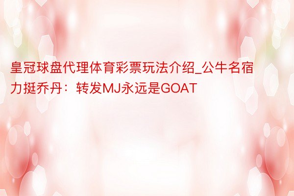 皇冠球盘代理体育彩票玩法介绍_公牛名宿力挺乔丹：转发MJ永远是GOAT