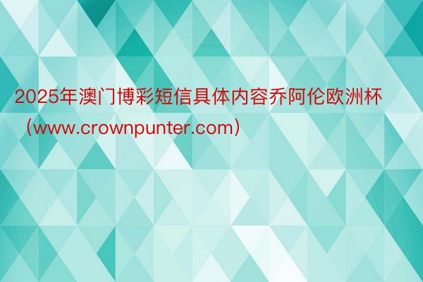 2025年澳门博彩短信具体内容乔阿伦欧洲杯（www.crownpunter.com）