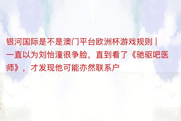 银河国际是不是澳门平台欧洲杯游戏规则 | 一直以为刘怡潼很争脸，直到看了《驰驱吧医师》，才发现他可能亦然联系户