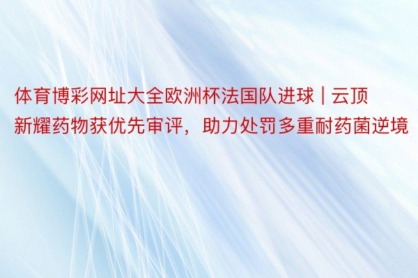 体育博彩网址大全欧洲杯法国队进球 | 云顶新耀药物获优先审评，助力处罚多重耐药菌逆境