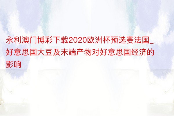 永利澳门博彩下载2020欧洲杯预选赛法国_好意思国大豆及末端产物对好意思国经济的影响