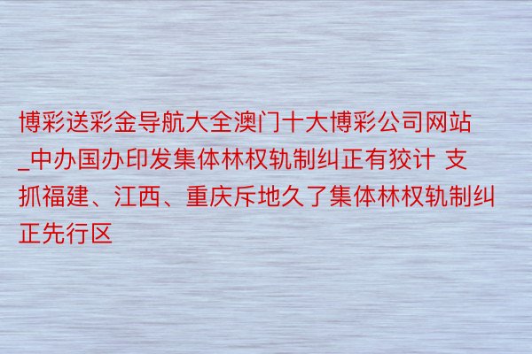 博彩送彩金导航大全澳门十大博彩公司网站_中办国办印发集体林权轨制纠正有狡计 支抓福建、江西、重庆斥地久了集体林权轨制纠正先行区