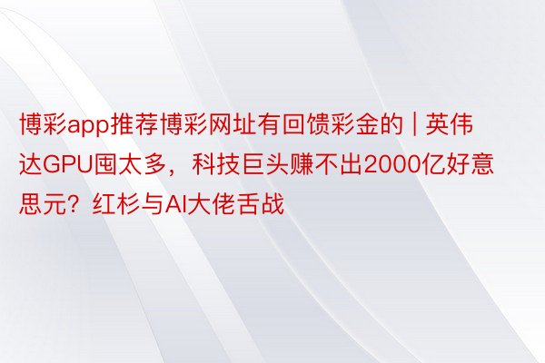 博彩app推荐博彩网址有回馈彩金的 | 英伟达GPU囤太多，科技巨头赚不出2000亿好意思元？红杉与AI大佬舌战