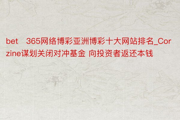 bet 365网络博彩亚洲博彩十大网站排名_Corzine谋划关闭对冲基金 向投资者返还本钱