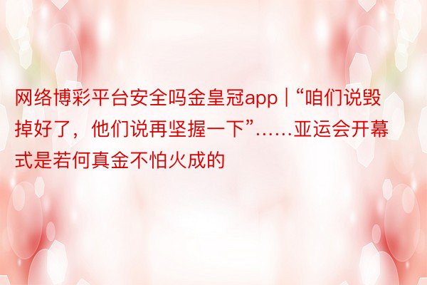 网络博彩平台安全吗金皇冠app | “咱们说毁掉好了，他们说再坚握一下”……亚运会开幕式是若何真金不怕火成的