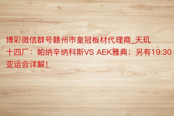 博彩微信群号赣州市皇冠板材代理商_天玑十四厂：帕纳辛纳科斯VS AEK雅典；另有19:30亚运会详解！