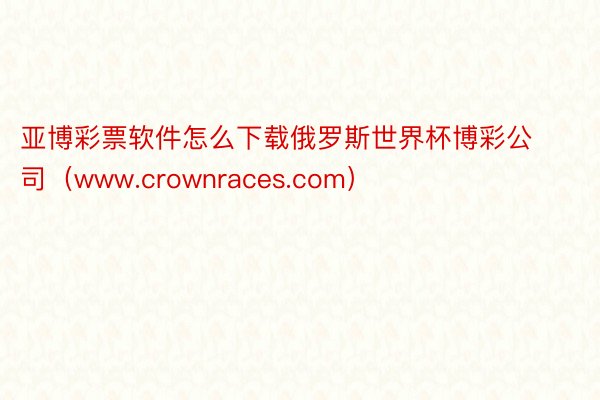 亚博彩票软件怎么下载俄罗斯世界杯博彩公司（www.crownraces.com）