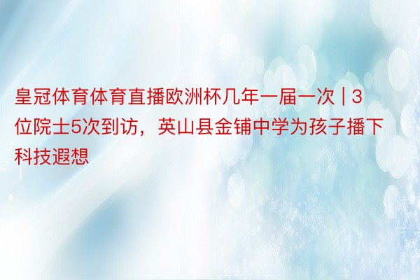 皇冠体育体育直播欧洲杯几年一届一次 | 3位院士5次到访，英山县金铺中学为孩子播下科技遐想